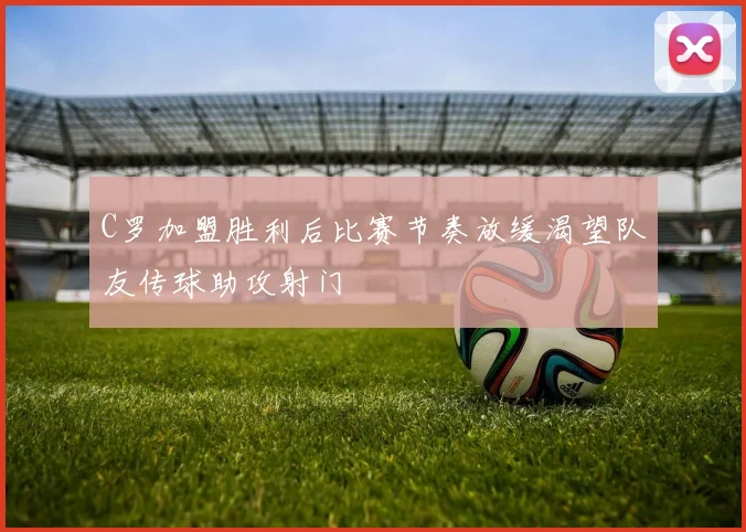 C罗加盟胜利后比赛节奏放缓渴望队友传球助攻射门