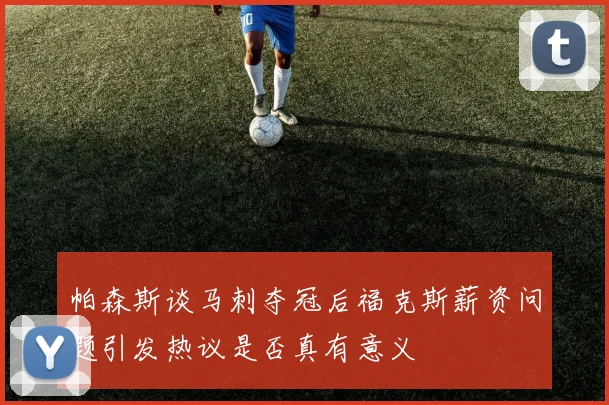 帕森斯谈马刺夺冠后福克斯薪资问题引发热议是否真有意义