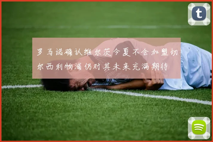 罗马诺确认维尔茨今夏不会加盟切尔西利物浦仍对其未来充满期待