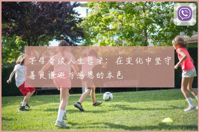 字母哥谈人生哲学：在变化中坚守善良谦逊与感恩的本色