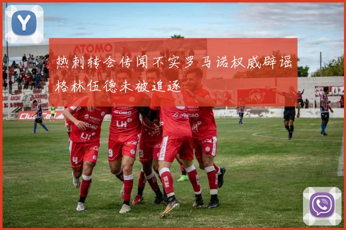 热刺转会传闻不实罗马诺权威辟谣格林伍德未被追逐