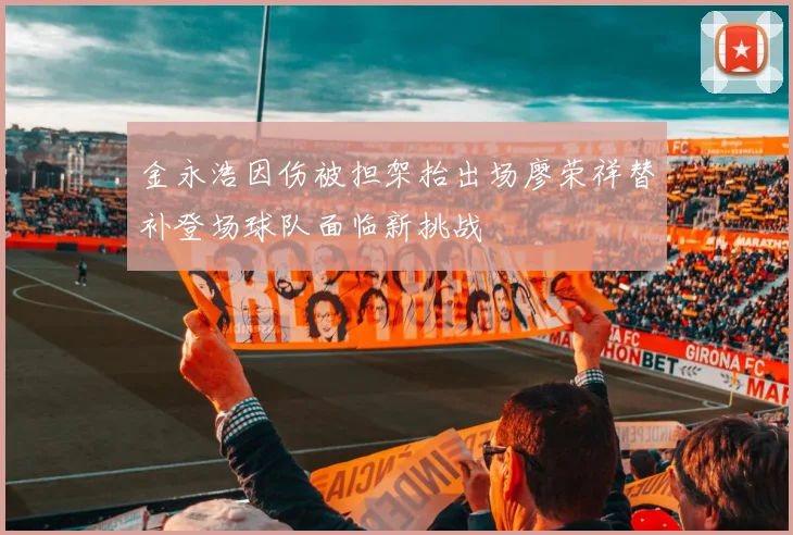 金永浩因伤被担架抬出场廖荣祥替补登场球队面临新挑战