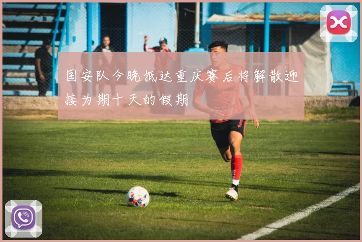 国安队今晚抵达重庆赛后将解散迎接为期十天的假期