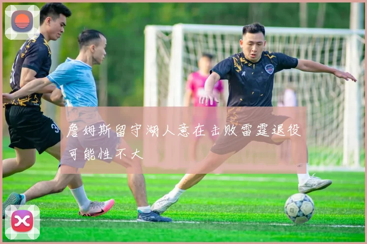 詹姆斯留守湖人意在击败雷霆退役可能性不大