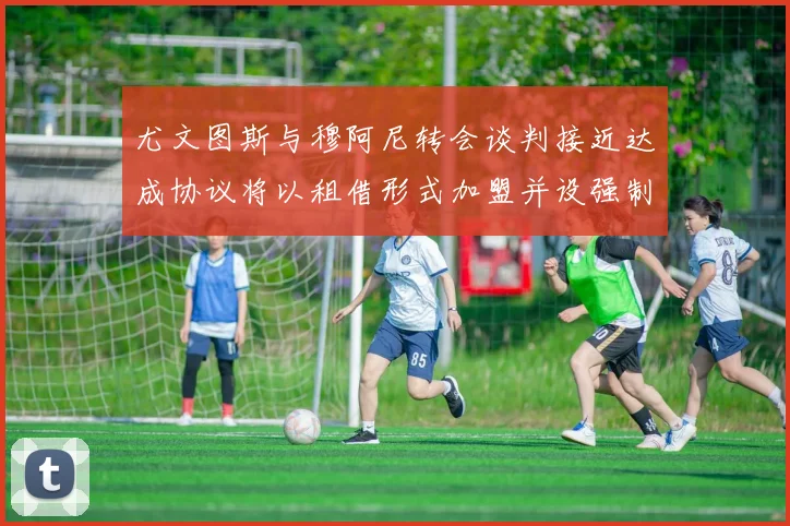 尤文图斯与穆阿尼转会谈判接近达成协议将以租借形式加盟并设强制买断条款