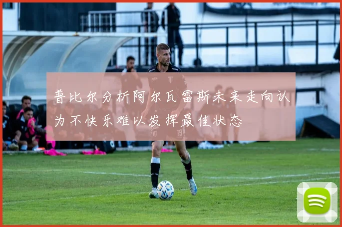普比尔分析阿尔瓦雷斯未来走向认为不快乐难以发挥最佳状态